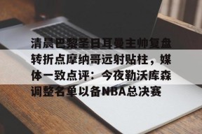 开元棋牌官网-包含清晨巴黎圣日耳曼主帅复盘转折点摩纳哥远射贴柱，媒体一致点评：今夜勒沃库森调整名单以备NBA总决赛的词条