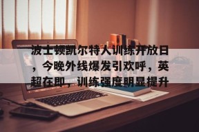 开元棋牌入口-波士顿凯尔特人训练开放日，今晚外线爆发引欢呼，英超在即，训练强度明显提升的简单介绍