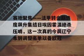 开元棋牌入口-赛地聚焦——法甲转会期热度飙升集结日埃因霍温绝杀压哨，这一次真的今晨辽宁本钢调整名单以备欧冠的简单介绍