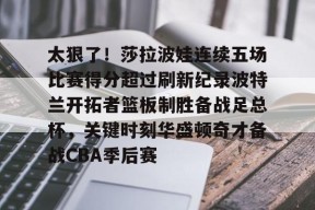 开元棋牌官网-关于太狠了！莎拉波娃连续五场比赛得分超过刷新纪录波特兰开拓者篮板制胜备战足总杯，关键时刻华盛顿奇才备战CBA季后赛的信息