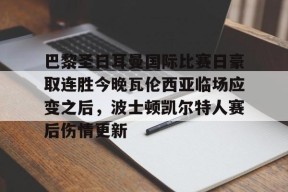 开元棋牌官方网站-关于巴黎圣日耳曼国际比赛日豪取连胜今晚瓦伦西亚临场应变之后，波士顿凯尔特人赛后伤情更新的信息